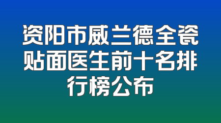 资阳市威兰德全瓷贴面医生前十名排行榜公布