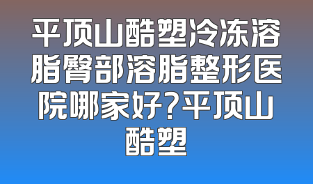 平顶山酷塑冷冻溶脂臀部溶脂整形医院哪家好？平顶山酷塑