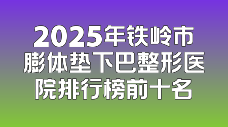 2025年铁岭市膨体垫下巴整形医院排行榜前十名