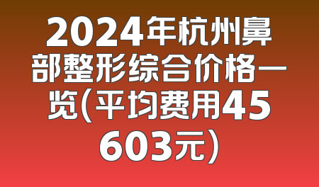 2024年杭州鼻部整形综合价格一览（平均费用45603元）