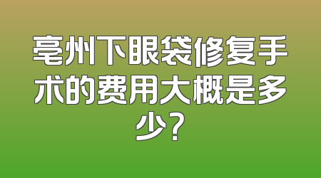 亳州下眼袋修复手术的费用大概是多少？