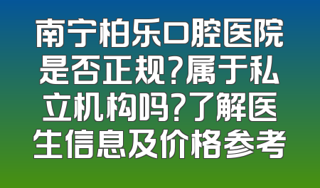 南宁柏乐口腔医院是否正规？属于私立机构吗？了解医生信息及价格参考