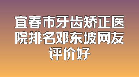 宜春市牙齿矫正医院排名邓东坡网友评价好