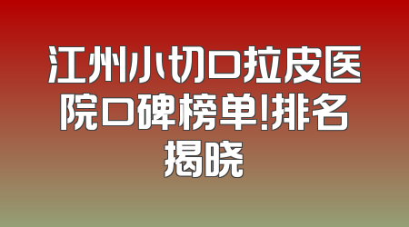 江州小切口拉皮医院口碑榜单！排名揭晓