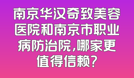 南京华汉奇致美容医院和南京市职业病防治院，哪家更值得信赖？