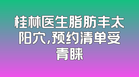 桂林医生脂肪丰太阳穴，预约清单受青睐