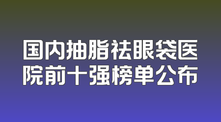 国内抽脂祛眼袋医院前十强榜单公布