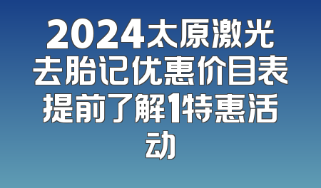 2024太原激光去胎记优惠价目表提前了解1特惠活动
