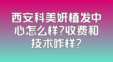 西安科美妍植发中心怎么样？收费和技术咋样？