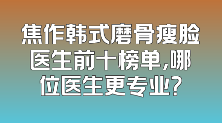 焦作韩式磨骨瘦脸医生前十榜单，哪位医生更专业？