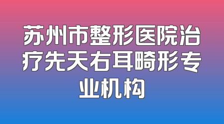 苏州市整形医院治疗先天右耳畸形专业机构
