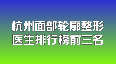 杭州面部轮廓整形医生排行榜前三名
