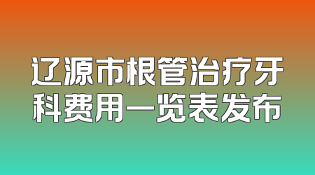 辽源市根管治疗牙科费用一览表发布