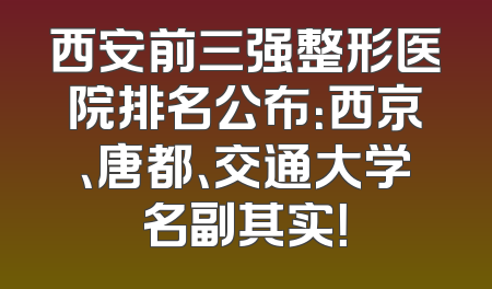 西安前三强整形医院排名公布：西京、唐都、交通大学名副其实！