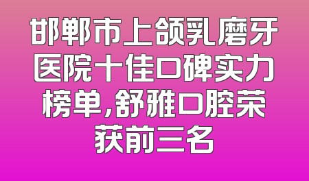 邯郸市上颌乳磨牙医院十佳口碑实力榜单，舒雅口腔荣获前三名