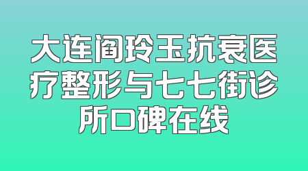大连阎玲玉抗衰医疗整形与七七街诊所口碑在线