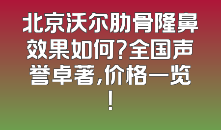 北京沃尔肋骨隆鼻效果如何？全国声誉卓著，价格一览！