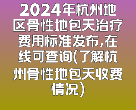 2024年杭州地区骨性地包天治疗费用标准发布，在线可查询（了解杭州骨性地包天收费情况）