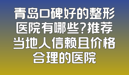 青岛口碑好的整形医院有哪些？推荐当地人信赖且价格合理的医院