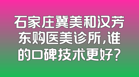 石家庄冀美和汉芳东购医美诊所，谁的口碑技术更好？