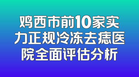 鸡西市前10家实力正规冷冻去痣医院全面评估分析