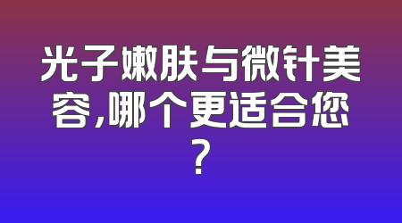 光子嫩肤与微针美容，哪个更适合您？