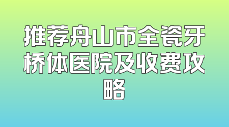 推荐舟山市全瓷牙桥体医院及收费攻略