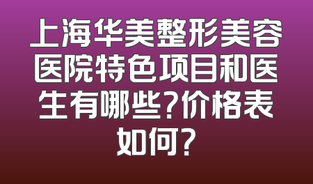 上海华美整形美容医院特色项目和医生有哪些？价格表如何？