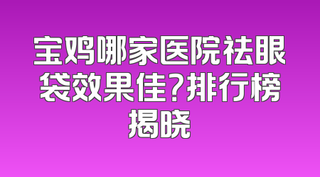 宝鸡哪家医院祛眼袋效果佳？排行榜揭晓