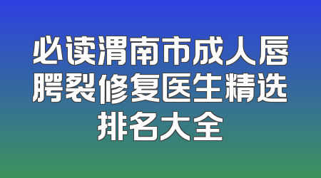 必读渭南市成人唇腭裂修复医生精选排名大全