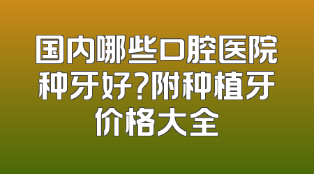 国内哪些口腔医院种牙好？附种植牙价格大全