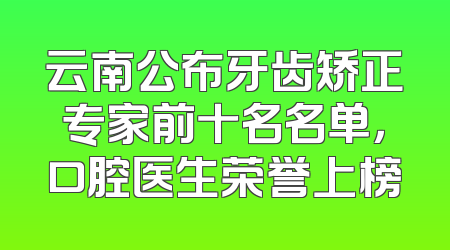 云南公布牙齿矫正专家前十名名单，口腔医生荣誉上榜