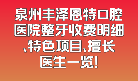 泉州丰泽恩特口腔医院整牙收费明细、特色项目、擅长医生一览！