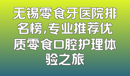 无锡零食牙医院排名榜，专业推荐优质零食口腔护理体验之旅