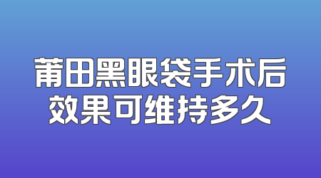 莆田黑眼袋手术后效果可维持多久