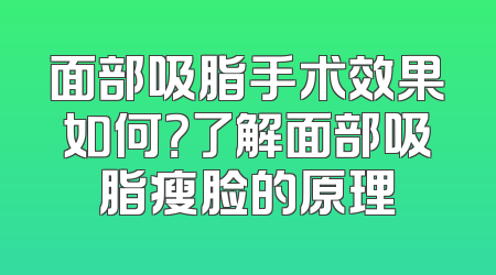 面部吸脂手术效果如何？了解面部吸脂瘦脸的原理