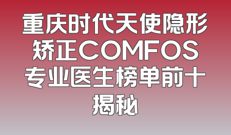 重庆时代天使隐形矫正COMFOS专业医生榜单前十揭秘