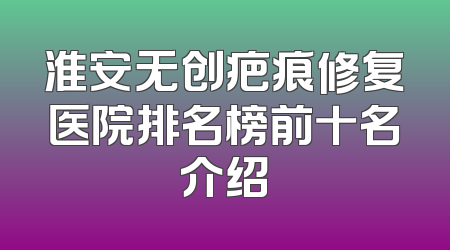 淮安无创疤痕修复医院排名榜前十名介绍