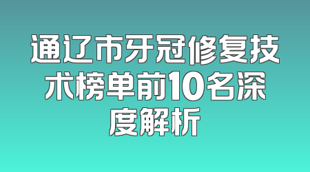 通辽市牙冠修复技术榜单前10名深度解析