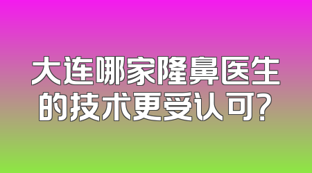 大连哪家隆鼻医生的技术更受认可？