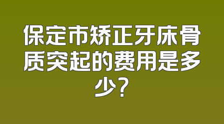 保定市矫正牙床骨质突起的费用是多少？