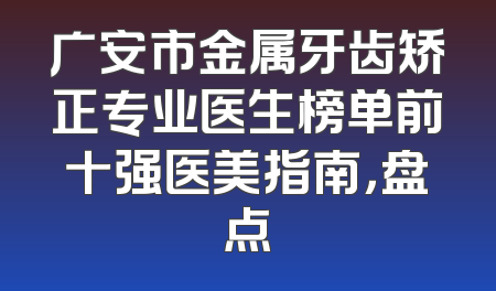 广安市金属牙齿矫正专业医生榜单前十强医美指南，盘点