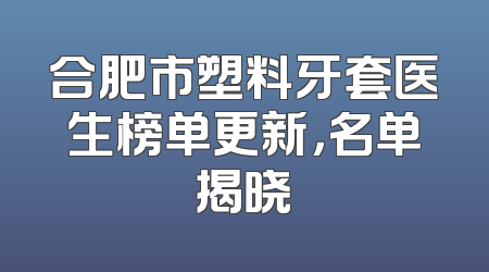 合肥市塑料牙套医生榜单更新，名单揭晓