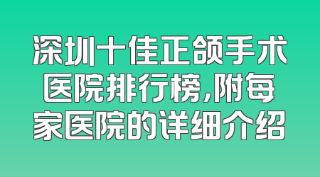 深圳十佳正颌手术医院排行榜，附每家医院的详细介绍