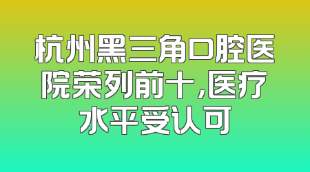 杭州黑三角口腔医院荣列前十，医疗水平受认可