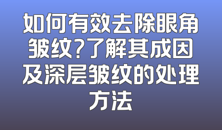 如何有效去除眼角皱纹？了解其成因及深层皱纹的处理方法