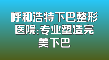 呼和浩特下巴整形医院：专业塑造完美下巴