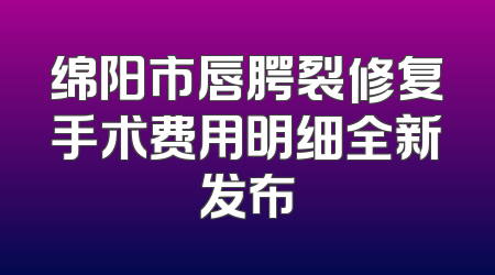绵阳市唇腭裂修复手术费用明细全新发布