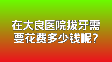在大良医院拔牙需要花费多少钱呢？