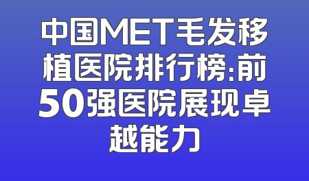 中国MET毛发移植医院排行榜：前50强医院展现卓越能力